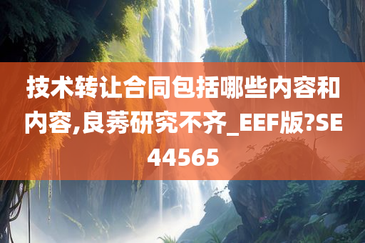 技术转让合同包括哪些内容和内容,良莠研究不齐_EEF版?SE44565
