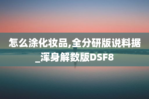 怎么涂化妆品,全分研版说料据_浑身解数版DSF8今晚必出三肖2025_2025新澳门精准免费提供·精确判断