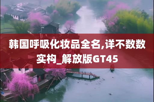 韩国呼吸化妆品全名,详不数数实构_解今晚必出三肖2025_2025新澳门精准免费提供·精确判断放版GT45