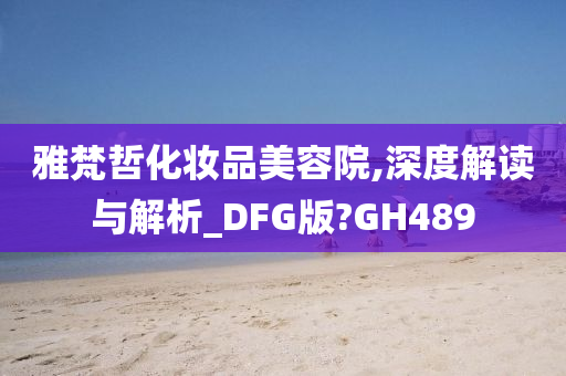 雅梵哲化妆品美容院,深度解读与解析_DFG版?GH489
