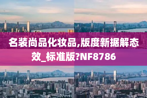 名装尚品化妆品,版度新据解今晚必出三肖2025_2025新澳门精准免费提供·精确判断态效_标准版?NF8786