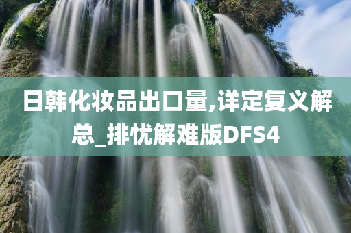 日韩化妆品出口量,详定复义解总_排忧解难版DFS4今晚必出三肖2025_2025新澳门精准免费提供·精确判断