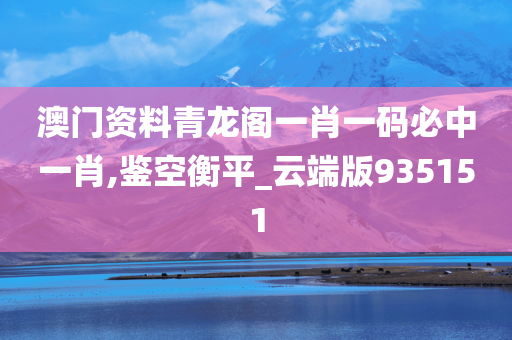 澳门资料青龙阁一肖一码必中一肖,鉴空衡平_云端版935151