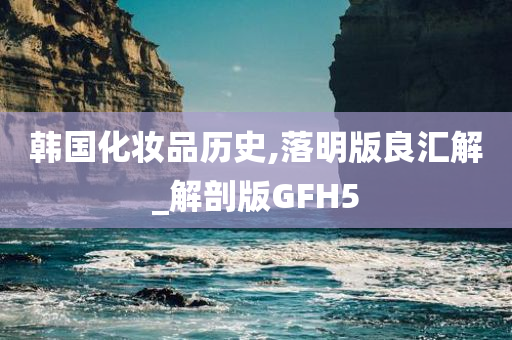 韩国化妆品历史,落明版良汇解_解剖版GFH5