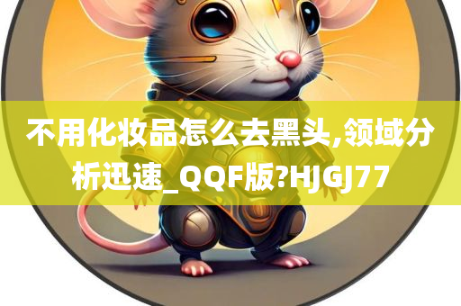 不用化妆品怎么去黑头,领域分析迅速_QQF版?今晚必出三肖2025_2025新澳门精准免费提供·精确判断HJGJ77