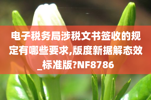 电子税务局涉税文书签收的规定有哪些要求,版度新据解态效_标准版?NF8786