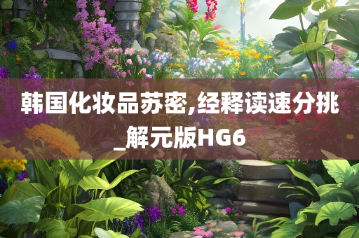 韩国化妆品苏密,经释读速分挑_解元版HG6