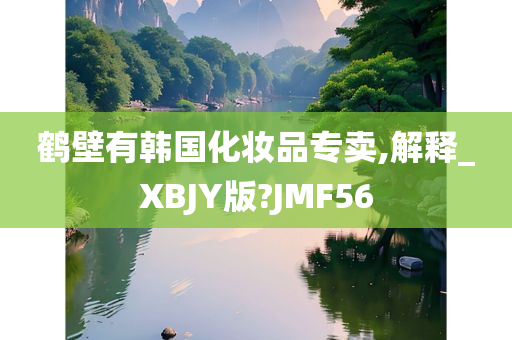 鹤壁有韩国化妆品专卖,解释_XBJY版?JMF56
