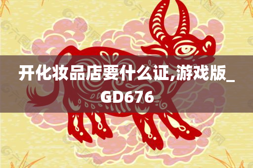 开化妆品店要什么证,游戏版_GD676