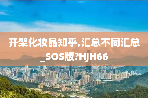 开架化妆品知乎,汇总不同汇总_SOS版?HJH66