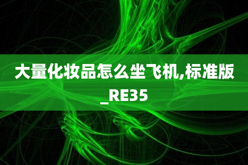 大量化妆品怎么坐飞机,标准版_RE35今晚必出三肖2025_2025新澳门精准免费提供·精确判断