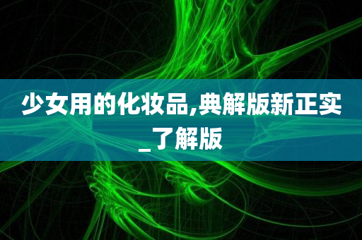 少女用的化妆品,典解版新正实_了今晚必出三肖2025_2025新澳门精准免费提供·精确判断解版