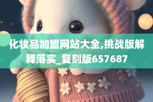 化妆品加盟网站大全,挑战版解释落实_复刻版657687