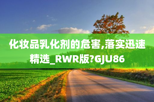 化妆品乳化剂的危害,落实迅速精选_RWR版?GJU86