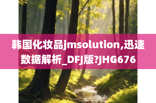 韩国化妆品jmsolution,迅速数据解析_DFJ版?JHG676