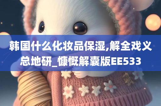 韩国什么化妆品保湿,解全戏义总地研_慷慨解囊版EE533
