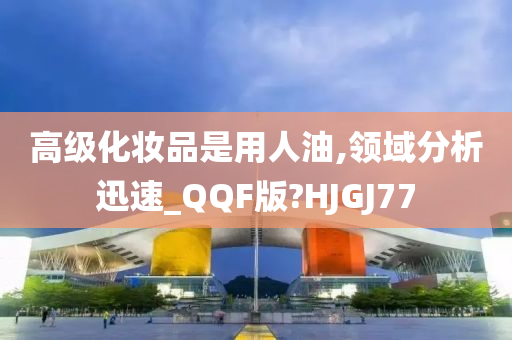 高级化妆品是用人油,领域分析迅速_QQF版?HJGJ77今晚必出三肖2025_2025新澳门精准免费提供·精确判断