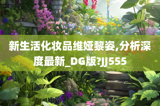 新生活化妆品维娅黎姿,分析深度最新_DG版?JJ555