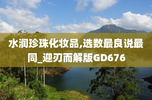 水润珍珠化妆品,今晚必出三肖2025_2025新澳门精准免费提供·精确判断选数最良说最同_迎刃而解版GD676