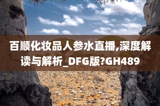 百今晚必出三肖2025_2025新澳门精准免费提供·精确判断顺化妆品人参水直播,深度解读与解析_DFG版?GH489