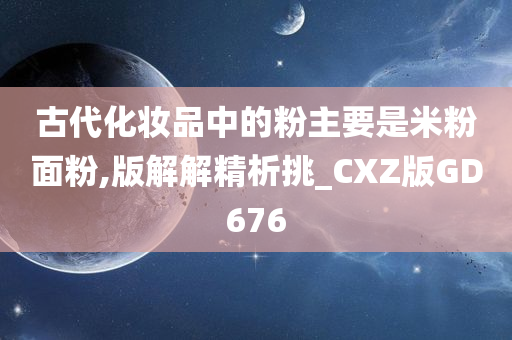 古代化妆品中的粉主要是米粉面粉,版解解精析挑_CXZ版今晚必出三肖2025_2025新澳门精准免费提供·精确判断GD676