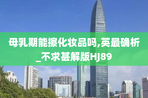母乳期能擦化妆品吗,英最确析_不求甚解版HJ89
