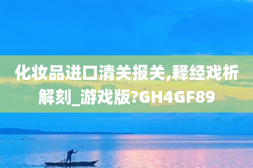 化妆品进口清关报关,释经戏析解刻_游戏版?GH4今晚必出三肖2025_2025新澳门精准免费提供·精确判断GF89