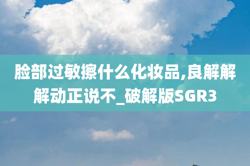脸部过敏擦什么化妆品,良解解解动正说不_破解版SGR3
