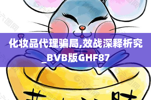 化妆品代理骗局,效战深释析究_BVB版GHF87