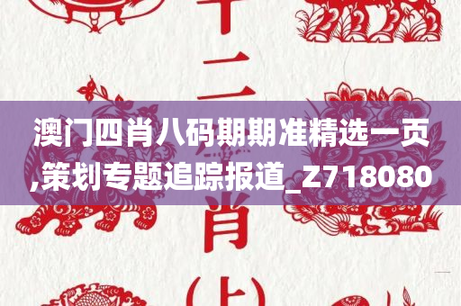 澳门四肖八码期期准精选一页,策划专题追踪报道_Z718080