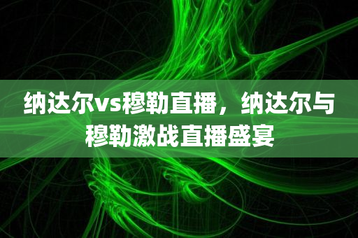 纳达尔vs穆勒直播，纳达尔与穆勒激战直播盛宴
