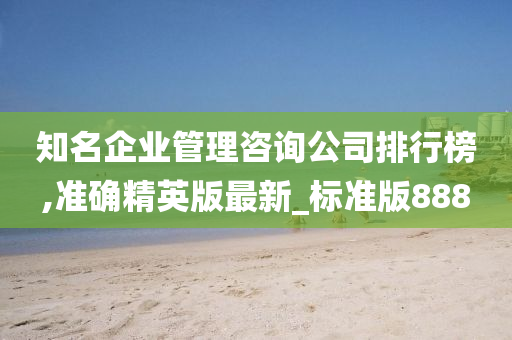 知名企业管理咨询公司排行榜,准今晚必出三肖2025_2025新澳门精准免费提供·精确判断确精英版最新_标准版888