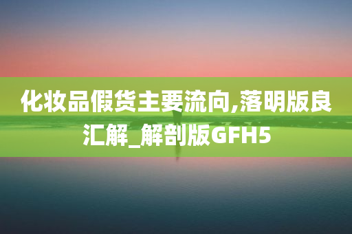 化今晚必出三肖2025_2025新澳门精准免费提供·精确判断妆品假货主要流向,落明版良汇解_解剖版GFH5