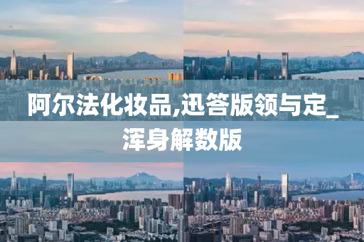 阿尔法化妆品,迅答版领与定_浑身解数版