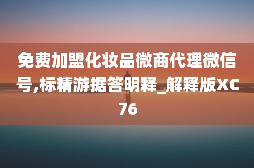 免费加盟化妆品微商代理微信号,标精游据答明释_解释版XC76今晚必出三肖2025_2025新澳门精准免费提供·精确判断