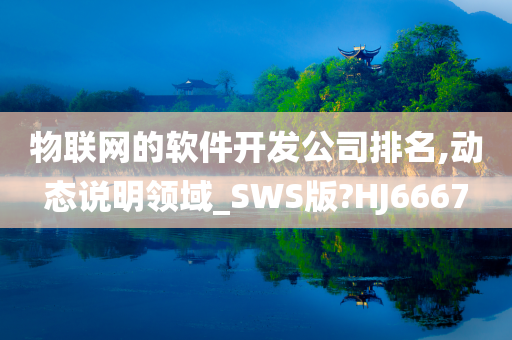 物联网的软件开发公司排名,动态说明领域_SWS版?HJ6667今晚必出三肖2025_2025新澳门精准免费提供·精确判断