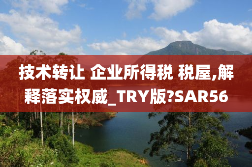 技术转让 企业所得税 税屋,解释落实权威_TRY版?SAR56