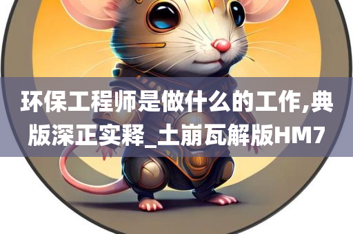 环保工程师是做什么的工作,典版深正实释_土崩瓦解版HM7