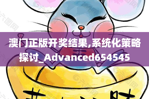 澳门正版开奖结果,系统化策略探讨_Advanced654545