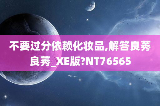 不要过分依赖化妆品,解答良莠良莠_XE版?NT76565