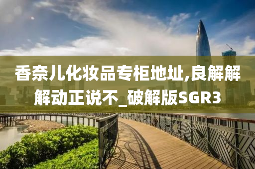 香奈儿化妆品专柜地址,良解解解动正说不_破解版SGR3