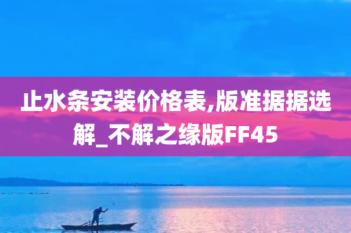 止水条安装价格表,版准据据选解_不解之缘版FF45