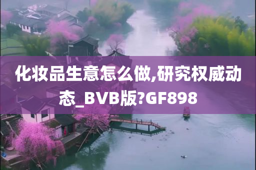化妆品生意怎么做,研究权威动态_BVB版?GF898