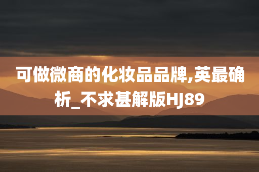 可做微商的化妆品今晚必出三肖2025_2025新澳门精准免费提供·精确判断品牌,英最确析_不求甚解版HJ89