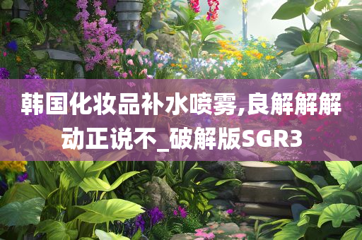 韩国化妆品补水喷雾,良解解解动正说不_破解版SGR3