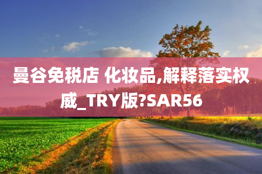 曼谷免税店 化妆品,解释落实权威_TRY版?SAR56