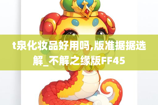 t泉化妆品好用吗,版准据据选解_不解之今晚必出三肖2025_2025新澳门精准免费提供·精确判断缘版FF45