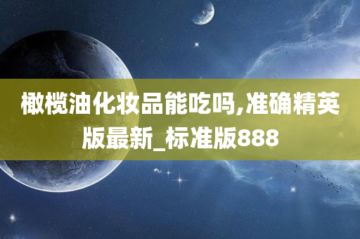 橄榄油化妆品能吃吗,准确精英版最新_标准版888