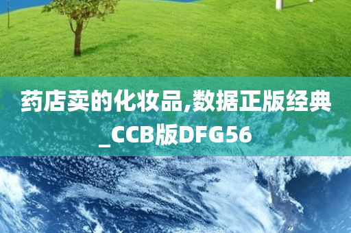 药店卖的化妆品,数据正版经典_CCB版DFG56今晚必出三肖2025_2025新澳门精准免费提供·精确判断