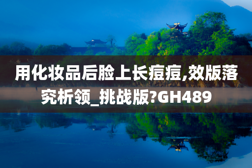 用化妆品后脸上长痘痘,效版落究析领_挑战版?GH489